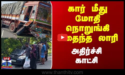 கார் மீது மோதி நொறுங்கி சிதைந்த லாரி - அதிர்ச்சி காட்சி