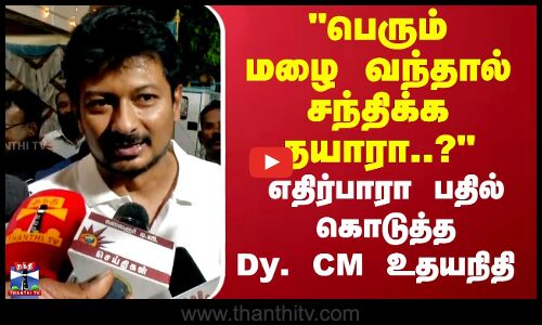 பெரும் மழை வந்தால் சந்திக்க தயாரா..? எதிர்பாரா பதில் கொடுத்த துணை முதல்வர் உதயநிதி