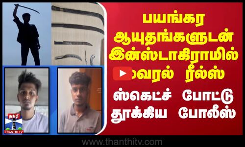 பயங்கர ஆயுதங்களுடன் இன்ஸ்டாவில் வைரல் ரீல்ஸ் - ஸ்கெட்ச் போட்டு தூக்கிய போலீஸ்