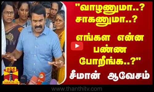 வாழணுமா..? சாகணுமா..? எங்கள என்ன பண்ண போறீங்க..? - சீமான் ஆவேசம்