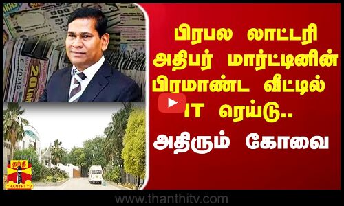பிரபல லாட்டரி அதிபர் மார்ட்டினின் பிரமாண்ட வீட்டில் IT ரெய்டு.. அதிரும் கோவை