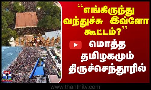 ``திருச்செந்தூரில் எங்கிருந்து வந்துச்சு இவ்ளோ கூட்டம்?’’