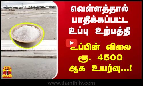 வெள்ளத்தால் பாதிக்கப்பட்ட உப்பு உற்பத்தி...உப்பின் விலை ரூ. 4500 ஆக உயர்வு...!