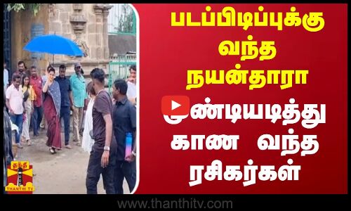 படப்பிடிப்புக்கு வந்த நயன்தாரா...  முண்டியடித்து காண வந்த ரசிகர்கள்