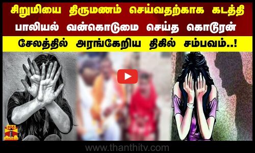 சிறுமியை திருமணம் செய்வதற்காக கடத்தி பாலியல் கொடுமை செய்த கொடூரன்.சேலத்தில் அரங்கேறிய திகில் சம்பவம்