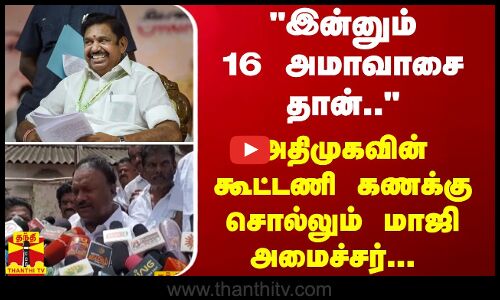 இன்னும் 16 அமாவாசை தான்.. -  அதிமுகவின் கூட்டணி கணக்கு சொல்லும் மாஜி அமைச்சர்...