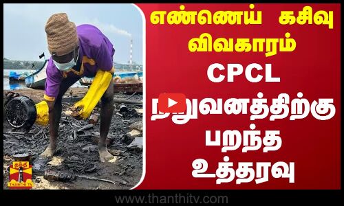 எண்ணெய் கசிவு விவகாரம் - CPCL நிறுவனத்திற்கு பறந்த உத்தரவு..