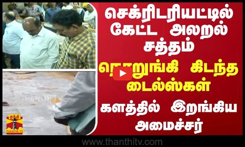 செக்ரிடரியட்டில் கேட்ட அலறல் சத்தம்.. நொறுங்கி கிடந்த டைல்ஸ்கள்.. களத்தில் இறங்கிய அமைச்சர்
