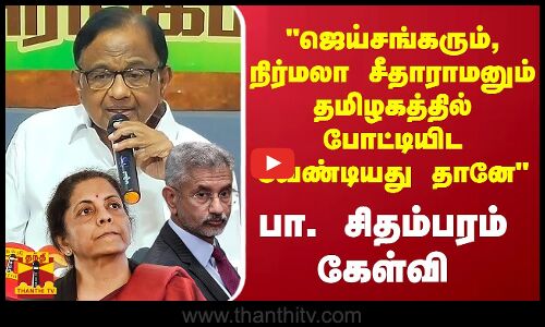 ஜெய்சங்கரும், நிர்மலா சீதாராமனும் தமிழகத்தில் போட்டியிட வேண்டியது தானே - பா. சிதம்பரம் கேள்வி