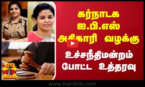கர்நாடக ஐ.பி.எஸ் அதிகாரி வழக்கு - உச்சநீதிமன்றம் போட்ட உத்தரவு