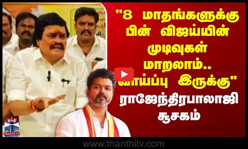 8 மாதங்களுக்கு பின் விஜய்யின் முடிவுகள் மாறலாம்.. வாய்ப்பு இருக்கு’’ -ராஜேந்திரபாலாஜி
