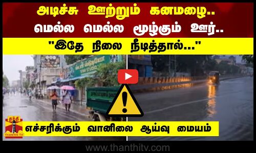 அடிச்சு ஊற்றும் கனமழை.. மெல்ல மெல்ல மூழ்கும் ஊர்.. எச்சரிக்கும் வானிலை ஆய்வு மையம்
