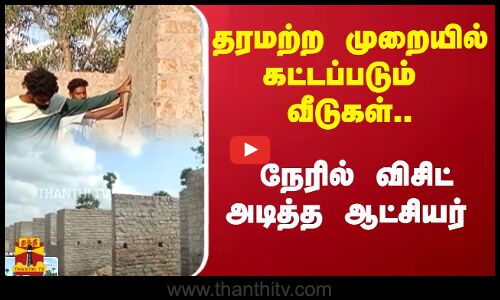 தரமற்ற முறையில் கட்டப்படும்  வீடுகள்.. நேரில் விசிட் அடித்த ஆட்சியர்
