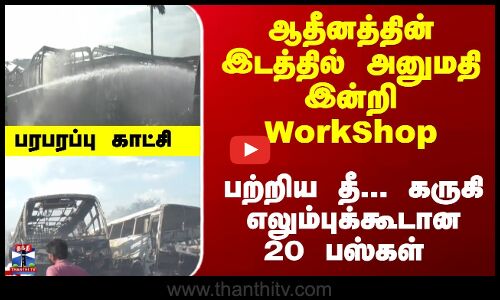 பற்றிய தீ... கருகி எலும்புக்கூடான 20 பஸ்கள் - கரூரில் பரபரப்பு