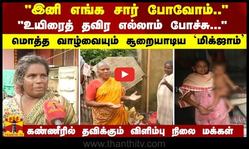 இனி எங்க போவோம்.. உயிரைத் தவிர எல்லாம் போச்சு... வாழ்வை சூறையாடிய `மிக்ஜாம் - கண்ணீரில் மக்கள்