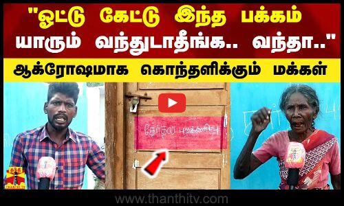 ஓட்டு கேட்டு இந்த பக்கம் வந்தீராதீங்க - கொந்தளிக்கும் மக்கள்