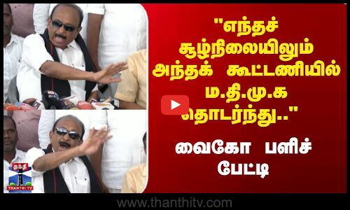 எந்தச் சூழ்நிலையிலும் அந்தக் கூட்டணியில் ம.தி.மு.க தொடர்ந்து..வைகோ பளிச் பேட்டி