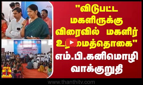 விடுபட்ட மகளிருக்கு விரைவில் மகளிர் உரிமைத்தொகை - எம்.பி.கனிமொழி வாக்குறுதி