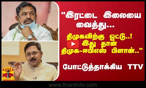 இரட்டை இலையை வைத்து...  திமுகவிற்கு ஓட்டு..! இது தான் திமுக-ஈபிஎஸ் பிளான்.. - போட்டுத்தாக்கிய TTV