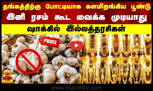 தங்கத்திற்கு போட்டியாக களமிறங்கிய பூண்டு இனி ரசம் கூட வைக்க முடியாது ஷாக்கில் இல்லத்தரசிகள்