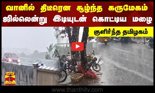வானில் திடீரென சூழ்ந்த கருமேகம்.. ஜில்லென்று இடியுடன் கொட்டிய மழை.. குளிர்ந்த தமிழகம்
