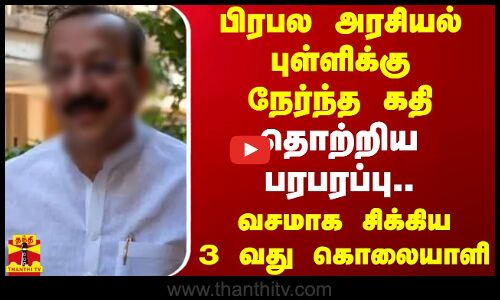 பிரபல அரசியல் புள்ளிக்கு நேர்ந்த கதி..தொற்றிய பரபரப்பு..வசமாக சிக்கிய 3 வது கொலையாளி