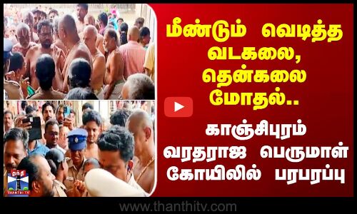 Kanchipuram மீண்டும் வெடித்த வடகலை, தென்கலை மோதல்.. காஞ்சிபுரம் வரதராஜ பெருமாள் கோயிலில் பரபரப்பு