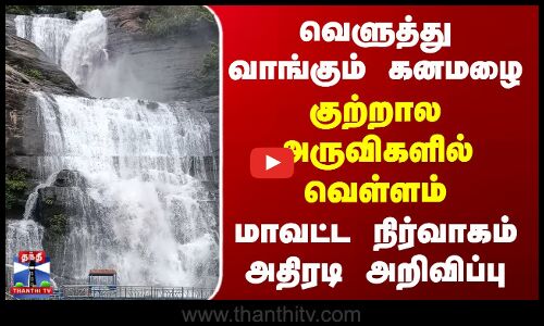 வெளுத்து வாங்கும் கனமழை - அருவிகளில் வெள்ளம்.. மாவட்ட நிர்வாகம் அறிவிப்பு