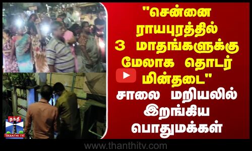 சென்னை ராயபுரத்தில் 3 மாதங்களுக்கு மேலாக தொடர் மின்தடை - சாலை மறியலில் இறங்கிய பொதுமக்கள்