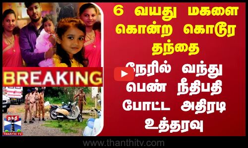 6 வயது மகளை கொன்ற கொடூர தந்தை - நேரில் வந்து நீதிபதி போட்ட அதிரடி உத்தரவு