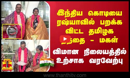 இந்திய கொடியை ரஷ்யாவில் பறக்கவிட்ட தமிழக தந்தை - மகள்... விமான நிலையத்தில் உற்சாக வரவேற்பு