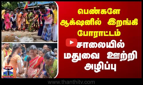 பெண்களே ஆக்‌ஷனில் இறங்கி போராட்டம் - சாலையில் மதுவை ஊற்றி அழிப்பு