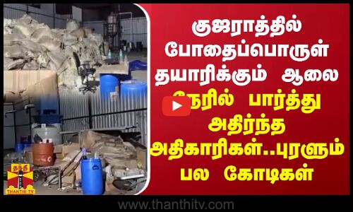 குஜராத்தில் போதைப்பொருள் தயாரிக்கும் ஆலை..நேரில் பார்த்து அதிர்ந்த அதிகாரிகள்...சிக்கிய பல கோடிகள்