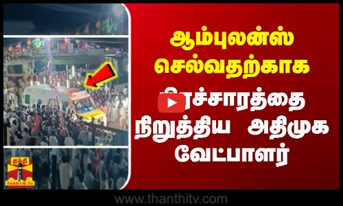 ஆம்புலன்ஸ் செல்வதற்காக பிரச்சாரத்தை நிறுத்திய அதிமுக வேட்பாளர்