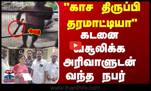 காச  திருப்பி தரமாட்டியா கடனை வசூலிக்க அரிவாளுடன் வந்த நபர்