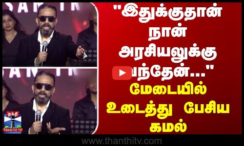 இதுக்குதான் நான் அரசியலுக்கு வந்தேன்... - மேடையில் உடைத்து பேசிய கமல்