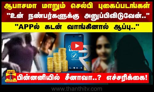 ஆபாசமா மாறும் செல்பி புகைப்படங்கள்.. APPல் கடன் வாங்கினால் ஆப்பு - பின்னனியில் சீனாவா? எச்சரிக்கை