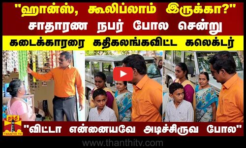 சாதாரண நபரை போல் சென்று ஆய்வு செய்தகலெக்டர் தெரிந்ததும் நடுங்கி போன கடைக்காரர்