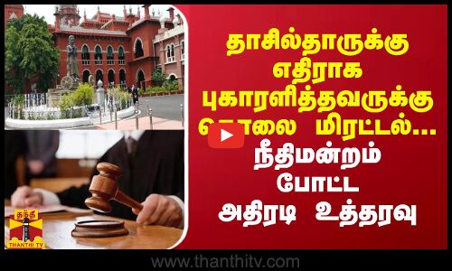 தாசில்தாருக்கு எதிராக புகாரளித்தவருக்கு கொலை மிரட்டல்... நீதிமன்றம் போட்ட அதிரடி உத்தரவு