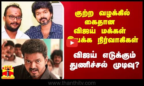 குற்ற வழக்கில் கைதான விஜய் மக்கள் இயக்க நிர்வாகிகள் - விஜய் எடுக்கும் துணிச்சல் முடிவு?