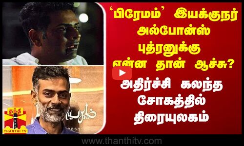 `பிரேமம் இயக்குநர் அல்போன்ஸ் புத்ரனுக்கு என்ன தான் ஆச்சு? - அதிர்ச்சியில் திரையுலகம்