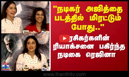 நடிகர் அஜித்தை படத்தில் மிரட்டும் போது.. ரசிகர்களின் ரியாக்சனை பகிர்ந்த நடிகை ரெஜினா
