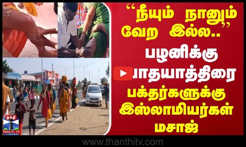 ``நீயும் நானும் வேற இல்ல.. பழனிக்கு பாதயாத்திரை... பக்தர்களுக்கு இஸ்லாமியர்கள் மசாஜ்
