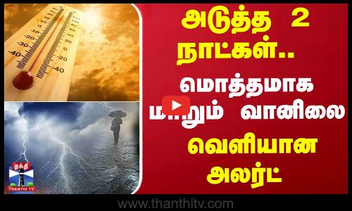 அடுத்த 2 நாட்கள்.. மொத்தமாக மாறும் வானிலை... வெளியான அலர்ட்
