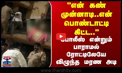 என் கண் முன்னாடி..என் பொண்டாட்டி கிட்ட..ஒரு போலீஸ் என்றும் பாராமல் ரோட்டிலேயே விழுந்த மரண அடி