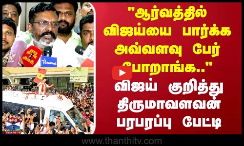 ஆர்வத்தில் விஜய்யை பார்க்க அவ்வளவு பேர் போறாங்க.. விஜய் குறித்து திருமாவளவன் பரபரப்பு பேட்டி