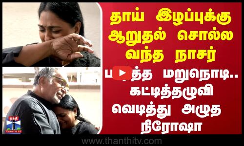 Actress Nirosha | தாய் இழப்புக்கு ஆறுதல் சொல்ல வந்த நாசர்.. கட்டித்தழுவி வெடித்து அழுத  நிரோஷா