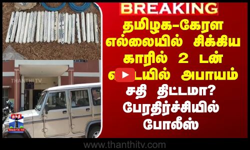தமிழக-கேரள எல்லையில் சிக்கிய காரில் 2 டன் எடையில் அபாயம்.. பேரதிர்ச்சியில் போலீஸ்