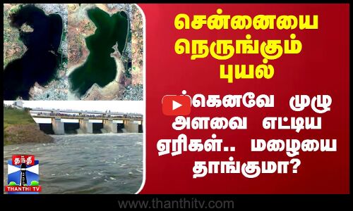 சென்னையை நெருங்கும் புயல்.. ஏற்கெனவே முழு அளவை எட்டிய ஏரிகள்.. மழையை தாங்குமா?