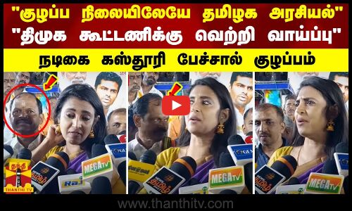 குழப்ப நிலையிலேயே தமிழக அரசியல் - திமுக கூட்டணிக்கு வெற்றி வாய்ப்பு - நடிகை கஸ்தூரி